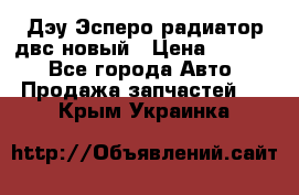 Дэу Эсперо радиатор двс новый › Цена ­ 2 300 - Все города Авто » Продажа запчастей   . Крым,Украинка